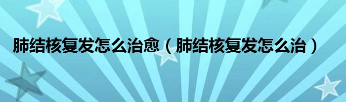 肺結核復發(fā)怎么治愈（肺結核復發(fā)怎么治）