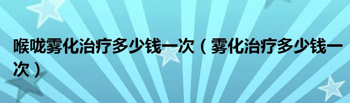 喉嚨霧化治療多少錢(qián)一次（霧化治療多少錢(qián)一次）