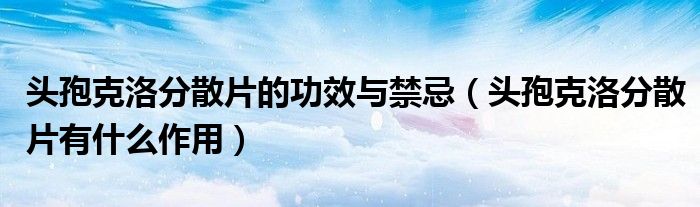 頭孢克洛分散片的功效與禁忌（頭孢克洛分散片有什么作用）