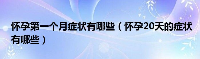 懷孕第一個(gè)月癥狀有哪些（懷孕20天的癥狀有哪些）