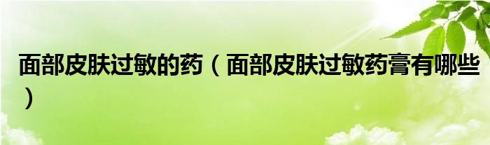 面部皮膚過(guò)敏的藥（面部皮膚過(guò)敏藥膏有哪些）