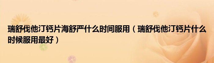 瑞舒伐他汀鈣片海舒嚴(yán)什么時(shí)間服用（瑞舒伐他汀鈣片什么時(shí)候服用最好）