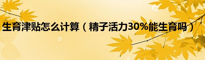 生育津貼怎么計算（精子活力30%能生育嗎）