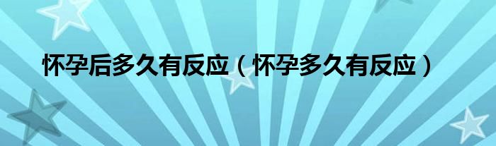 懷孕后多久有反應(yīng)（懷孕多久有反應(yīng)）