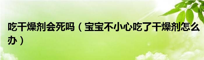 吃干燥劑會死嗎（寶寶不小心吃了干燥劑怎么辦）