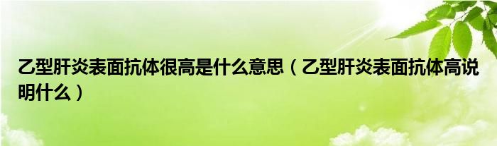 乙型肝炎表面抗體很高是什么意思（乙型肝炎表面抗體高說明什么）