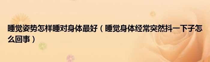 睡覺姿勢怎樣睡對身體最好（睡覺身體經常突然抖一下子怎么回事）