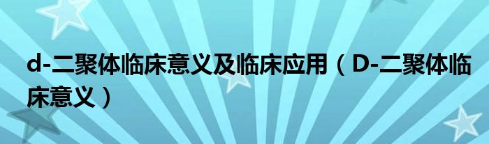 d-二聚體臨床意義及臨床應用（D-二聚體臨床意義）