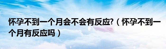 懷孕不到一個月會不會有反應(yīng)?（懷孕不到一個月有反應(yīng)嗎）