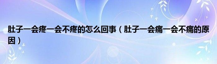 肚子一會(huì)疼一會(huì)不疼的怎么回事（肚子一會(huì)痛一會(huì)不痛的原因）