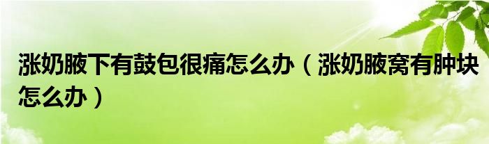 漲奶腋下有鼓包很痛怎么辦（漲奶腋窩有腫塊怎么辦）