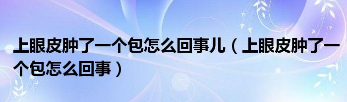 上眼皮腫了一個(gè)包怎么回事兒（上眼皮腫了一個(gè)包怎么回事）