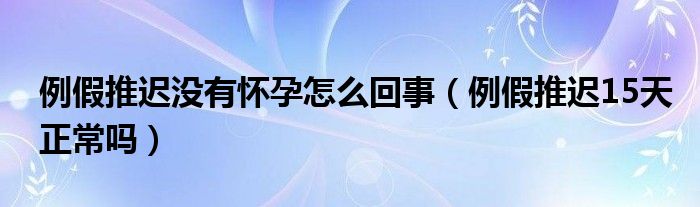 例假推遲沒(méi)有懷孕怎么回事（例假推遲15天正常嗎）