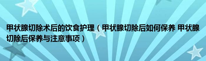 甲狀腺切除術(shù)后的飲食護(hù)理（甲狀腺切除后如何保養(yǎng) 甲狀腺切除后保養(yǎng)與注意事項(xiàng)）