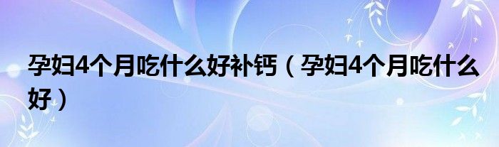 孕婦4個(gè)月吃什么好補(bǔ)鈣（孕婦4個(gè)月吃什么好）