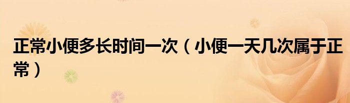 正常小便多長(zhǎng)時(shí)間一次（小便一天幾次屬于正常）