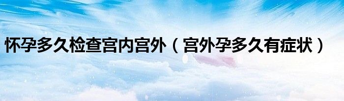 懷孕多久檢查宮內(nèi)宮外（宮外孕多久有癥狀）