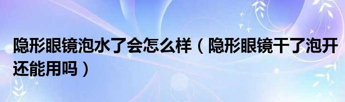 隱形眼鏡泡水了會怎么樣（隱形眼鏡干了泡開還能用嗎）