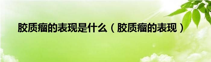 膠質瘤的表現(xiàn)是什么（膠質瘤的表現(xiàn)）