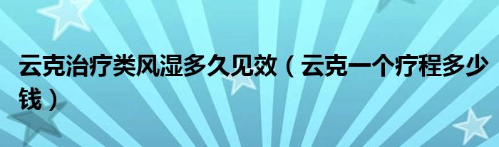 云克治療類風(fēng)濕多久見效（云克一個(gè)療程多少錢）