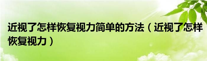 近視了怎樣恢復(fù)視力簡單的方法（近視了怎樣恢復(fù)視力）