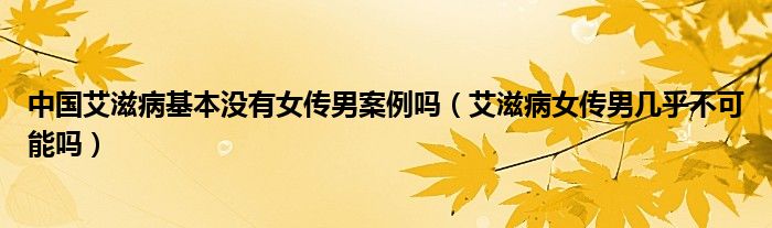 中國艾滋病基本沒有女傳男案例嗎（艾滋病女傳男幾乎不可能嗎）