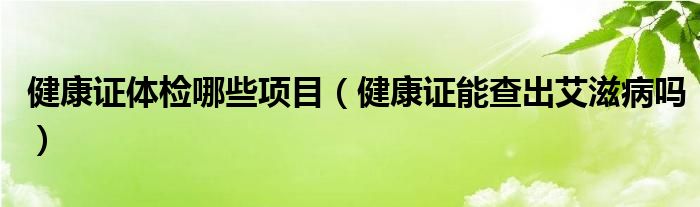 健康證體檢哪些項目（健康證能查出艾滋病嗎）