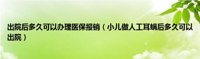 出院后多久可以辦理醫(yī)保報(bào)銷（小兒做人工耳蝸后多久可以出院）