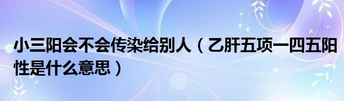 小三陽會不會傳染給別人（乙肝五項(xiàng)一四五陽性是什么意思）