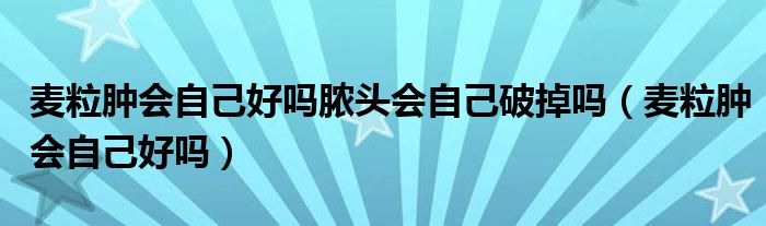 麥粒腫會(huì)自己好嗎膿頭會(huì)自己破掉嗎（麥粒腫會(huì)自己好嗎）