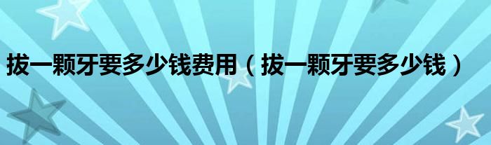 拔一顆牙要多少錢(qián)費(fèi)用（拔一顆牙要多少錢(qián)）