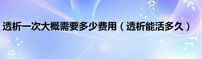 透析一次大概需要多少費用（透析能活多久）