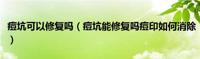 痘坑可以修復(fù)嗎（痘坑能修復(fù)嗎痘印如何消除）