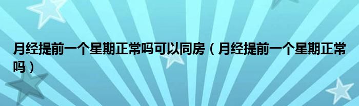 月經(jīng)提前一個星期正常嗎可以同房（月經(jīng)提前一個星期正常嗎）