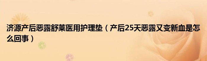 濟源產后惡露舒萊醫(yī)用護理墊（產后25天惡露又變新血是怎么回事）