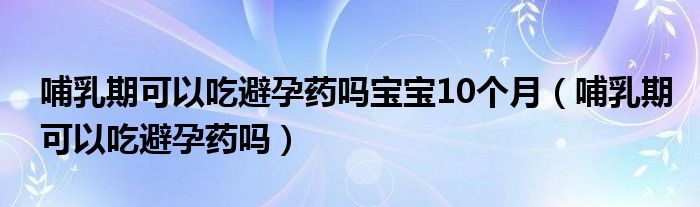 哺乳期可以吃避孕藥嗎寶寶10個月（哺乳期可以吃避孕藥嗎）