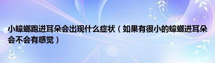 小蟑螂跑進(jìn)耳朵會出現(xiàn)什么癥狀（如果有很小的蟑螂進(jìn)耳朵會不會有感覺）