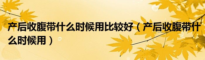 產后收腹帶什么時候用比較好（產后收腹帶什么時候用）