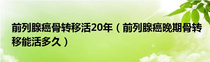 前列腺癌骨轉(zhuǎn)移活20年（前列腺癌晚期骨轉(zhuǎn)移能活多久）