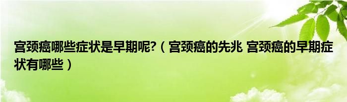 宮頸癌哪些癥狀是早期呢?（宮頸癌的先兆 宮頸癌的早期癥狀有哪些）