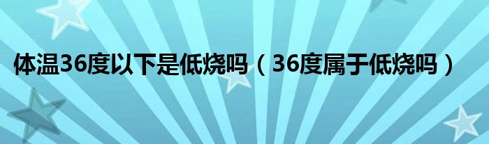 體溫36度以下是低燒嗎（36度屬于低燒嗎）