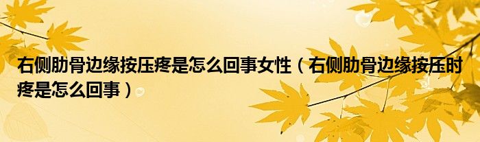 右側肋骨邊緣按壓疼是怎么回事女性（右側肋骨邊緣按壓時疼是怎么回事）