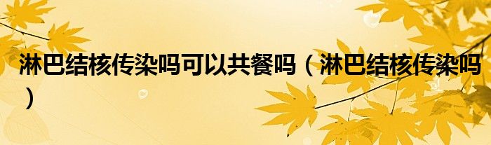 淋巴結(jié)核傳染嗎可以共餐嗎（淋巴結(jié)核傳染嗎）