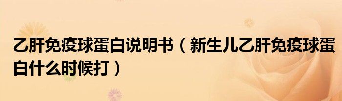 乙肝免疫球蛋白說明書（新生兒乙肝免疫球蛋白什么時(shí)候打）