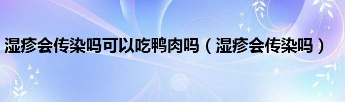 濕疹會傳染嗎可以吃鴨肉嗎（濕疹會傳染嗎）