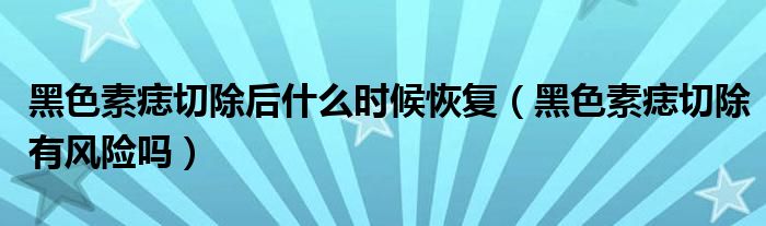 黑色素痣切除后什么時候恢復(fù)（黑色素痣切除有風(fēng)險(xiǎn)嗎）