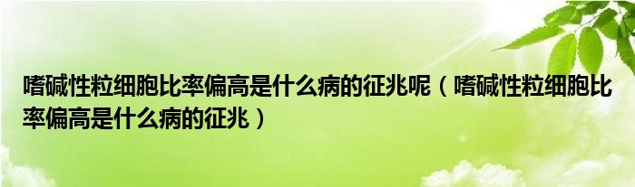 嗜堿性粒細胞比率偏高是什么病的征兆呢（嗜堿性粒細胞比率偏高是什么病的征兆）