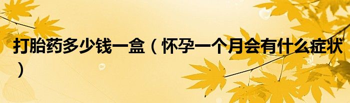 打胎藥多少錢(qián)一盒（懷孕一個(gè)月會(huì)有什么癥狀）