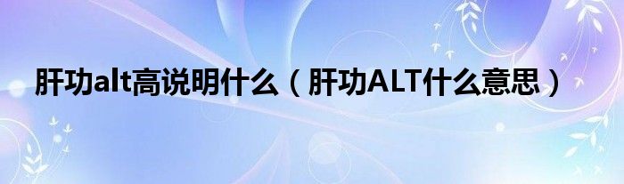 肝功alt高說(shuō)明什么（肝功ALT什么意思）