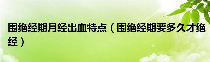 圍絕經(jīng)期月經(jīng)出血特點（圍絕經(jīng)期要多久才絕經(jīng)）